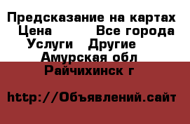 Предсказание на картах › Цена ­ 200 - Все города Услуги » Другие   . Амурская обл.,Райчихинск г.